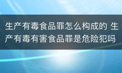 生产有毒食品罪怎么构成的 生产有毒有害食品罪是危险犯吗