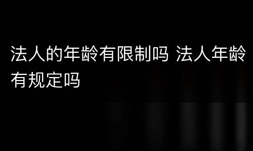 法人的年龄有限制吗 法人年龄有规定吗
