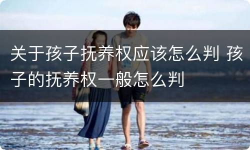 关于孩子抚养权应该怎么判 孩子的抚养权一般怎么判