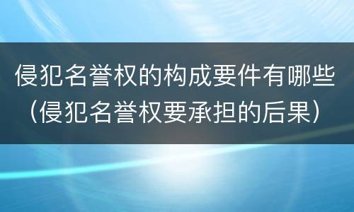 侵犯名誉权的构成要件有哪些（侵犯名誉权要承担的后果）