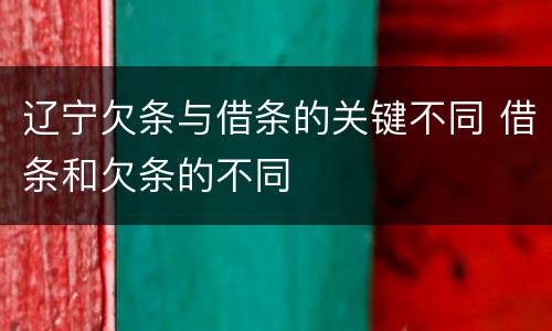 辽宁欠条与借条的关键不同 借条和欠条的不同