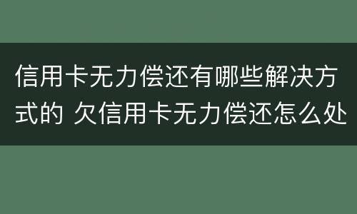 信用卡无力偿还有哪些解决方式的 欠信用卡无力偿还怎么处理