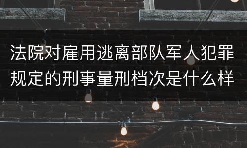 法院对雇用逃离部队军人犯罪规定的刑事量刑档次是什么样的