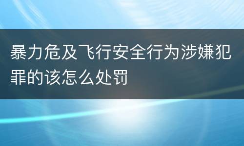 暴力危及飞行安全行为涉嫌犯罪的该怎么处罚