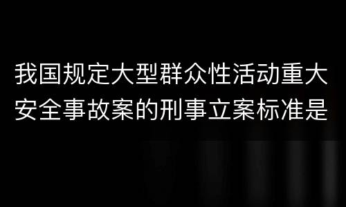 我国规定大型群众性活动重大安全事故案的刑事立案标准是如何规定