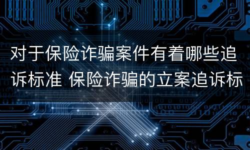 对于保险诈骗案件有着哪些追诉标准 保险诈骗的立案追诉标准为