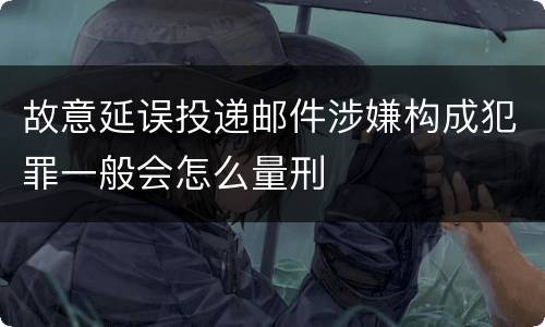 故意延误投递邮件涉嫌构成犯罪一般会怎么量刑