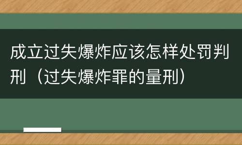 成立过失爆炸应该怎样处罚判刑（过失爆炸罪的量刑）