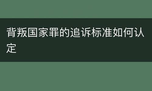 背叛国家罪的追诉标准如何认定