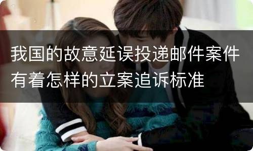 我国的故意延误投递邮件案件有着怎样的立案追诉标准