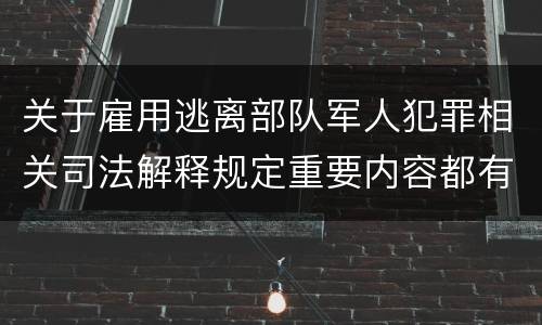 关于雇用逃离部队军人犯罪相关司法解释规定重要内容都有哪些