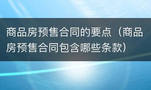 商品房预售合同的要点（商品房预售合同包含哪些条款）