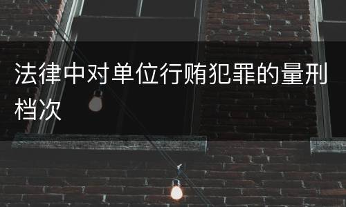 法律中对单位行贿犯罪的量刑档次