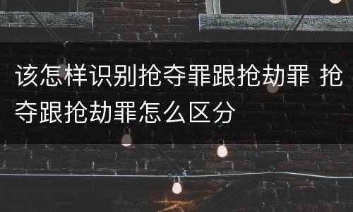 该怎样识别抢夺罪跟抢劫罪 抢夺跟抢劫罪怎么区分