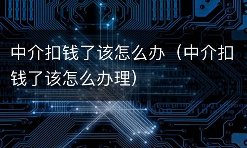 中介扣钱了该怎么办（中介扣钱了该怎么办理）