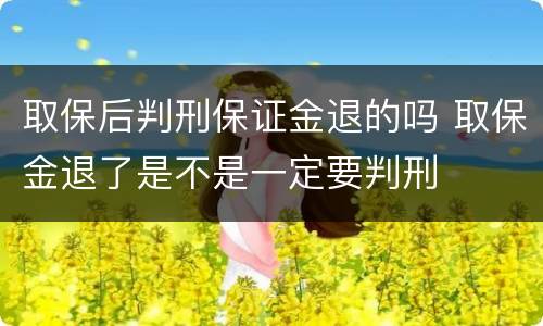 取保后判刑保证金退的吗 取保金退了是不是一定要判刑