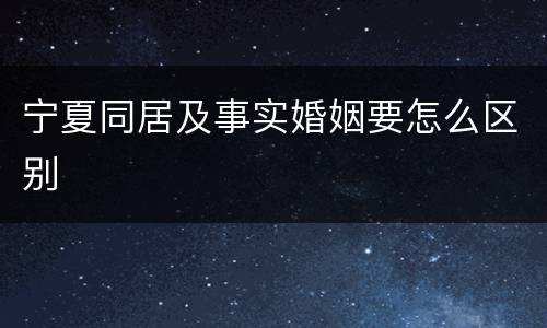 宁夏同居及事实婚姻要怎么区别