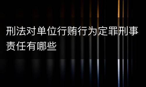 刑法对单位行贿行为定罪刑事责任有哪些