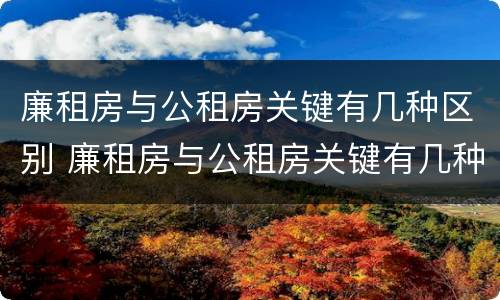 廉租房与公租房关键有几种区别 廉租房与公租房关键有几种区别是什么
