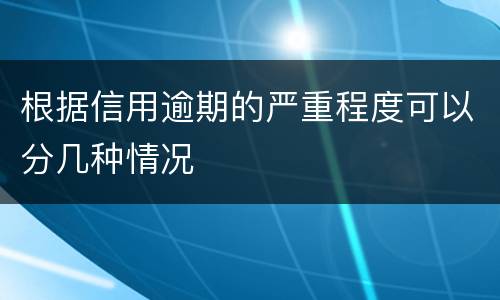 根据信用逾期的严重程度可以分几种情况