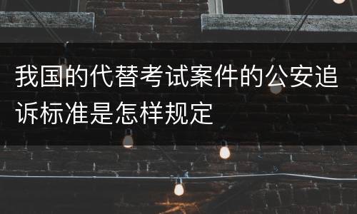 我国的代替考试案件的公安追诉标准是怎样规定