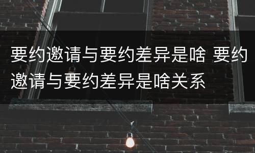 要约邀请与要约差异是啥 要约邀请与要约差异是啥关系