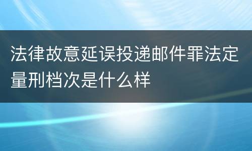 法律故意延误投递邮件罪法定量刑档次是什么样