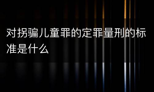 对拐骗儿童罪的定罪量刑的标准是什么