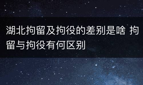 湖北拘留及拘役的差别是啥 拘留与拘役有何区别