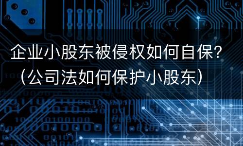 企业小股东被侵权如何自保？（公司法如何保护小股东）