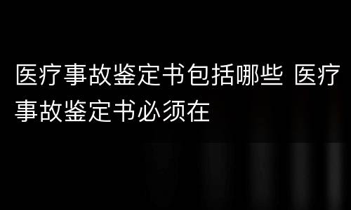 医疗事故鉴定书包括哪些 医疗事故鉴定书必须在