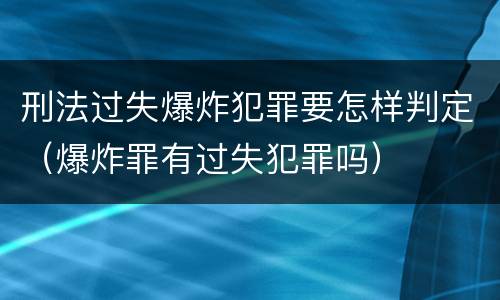 刑法过失爆炸犯罪要怎样判定（爆炸罪有过失犯罪吗）
