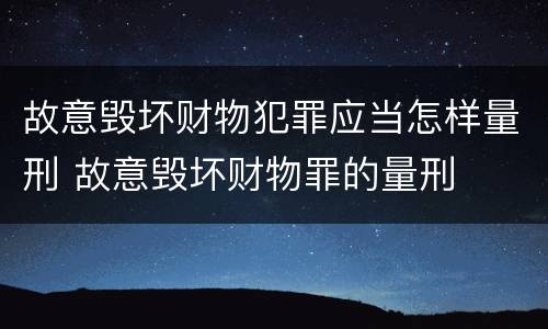 故意毁坏财物犯罪应当怎样量刑 故意毁坏财物罪的量刑