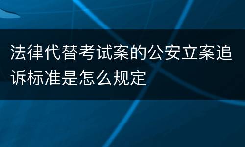 法律代替考试案的公安立案追诉标准是怎么规定