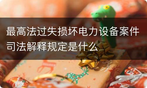 最高法过失损坏电力设备案件司法解释规定是什么