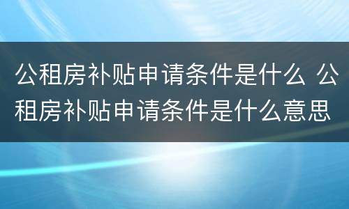 公租房补贴申请条件是什么 公租房补贴申请条件是什么意思