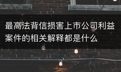 最高法背信损害上市公司利益案件的相关解释都是什么