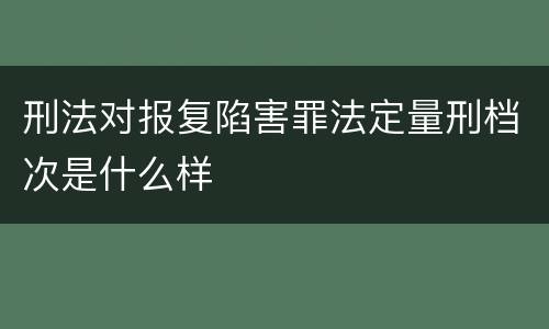 刑法对报复陷害罪法定量刑档次是什么样