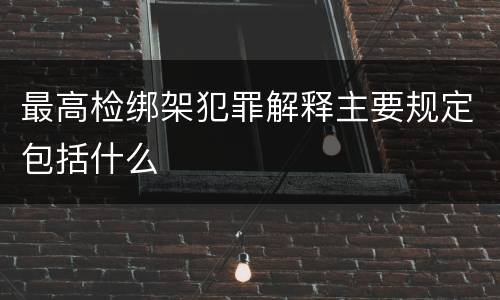 最高检绑架犯罪解释主要规定包括什么