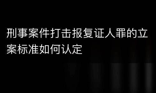 刑事案件打击报复证人罪的立案标准如何认定
