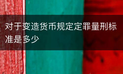 对于变造货币规定定罪量刑标准是多少