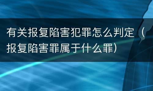 有关报复陷害犯罪怎么判定（报复陷害罪属于什么罪）