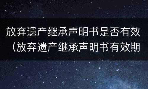 放弃遗产继承声明书是否有效（放弃遗产继承声明书有效期）