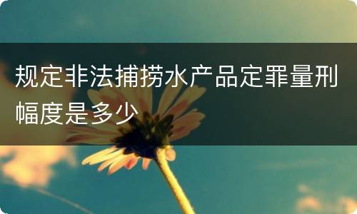 规定非法捕捞水产品定罪量刑幅度是多少