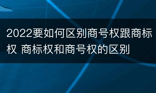 2022要如何区别商号权跟商标权 商标权和商号权的区别