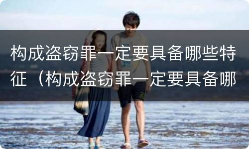 构成盗窃罪一定要具备哪些特征（构成盗窃罪一定要具备哪些特征条件）