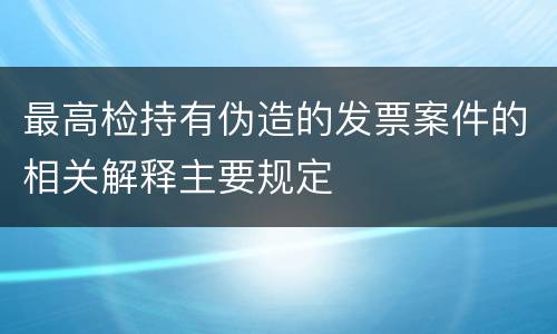 最高检持有伪造的发票案件的相关解释主要规定