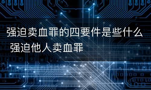 强迫卖血罪的四要件是些什么 强迫他人卖血罪