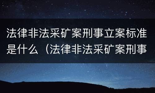 法律非法采矿案刑事立案标准是什么（法律非法采矿案刑事立案标准是什么意思）