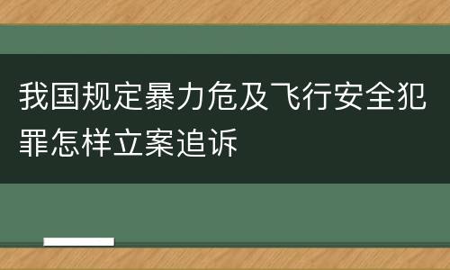 我国规定暴力危及飞行安全犯罪怎样立案追诉